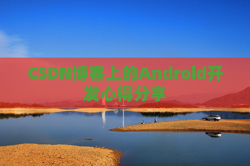 CSDN博客上的Android开发心得分享